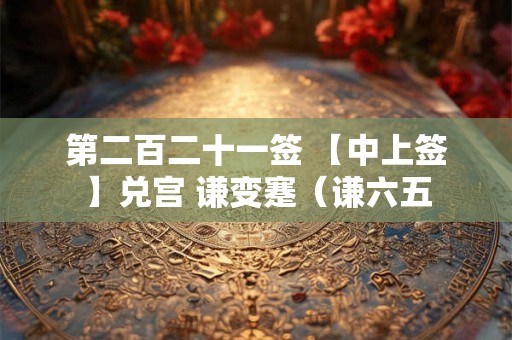 第二百二十一签 【中上签】兑宫 谦变蹇（谦六五
