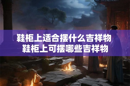 鞋柜上适合摆什么吉祥物 鞋柜上可摆哪些吉祥物