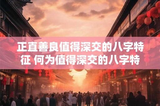 正直善良值得深交的八字特征 何为值得深交的八字特征