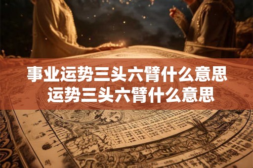 事业运势三头六臂什么意思  运势三头六臂什么意思