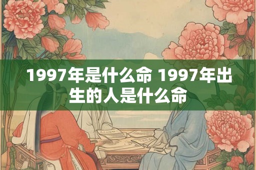 1997年是什么命 1997年出生的人是什么命 1997年是什么命 1997年出生的人是什么命