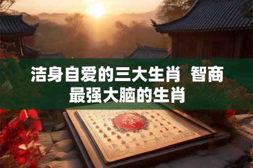 洁身自爱的三大生肖  智商最强大脑的生肖