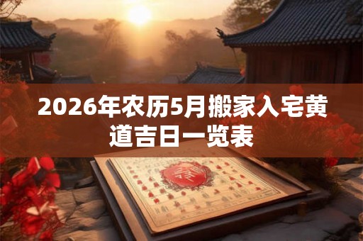 2026年农历5月搬家入宅黄道吉日一览表
