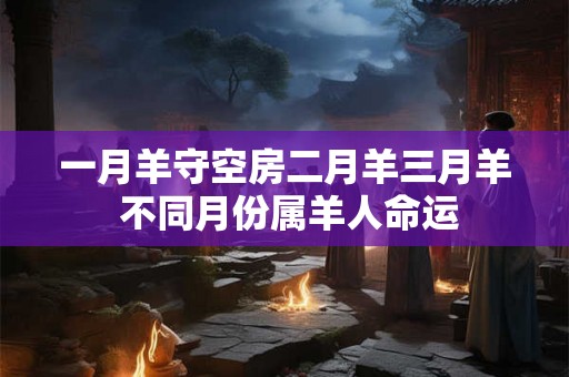 一月羊守空房二月羊三月羊 不同月份属羊人命运