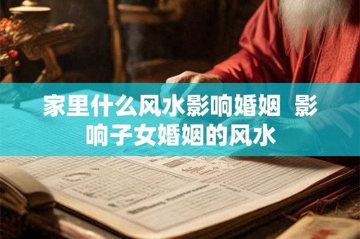 家里什么风水影响婚姻 影响子女婚姻的风水 家里什么风水影响婚姻 影响子女婚姻的风水