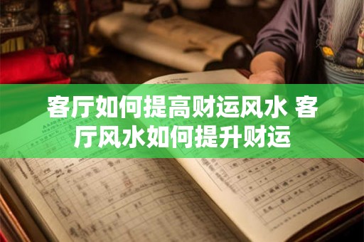 客厅如何提高财运风水 客厅风水如何提升财运