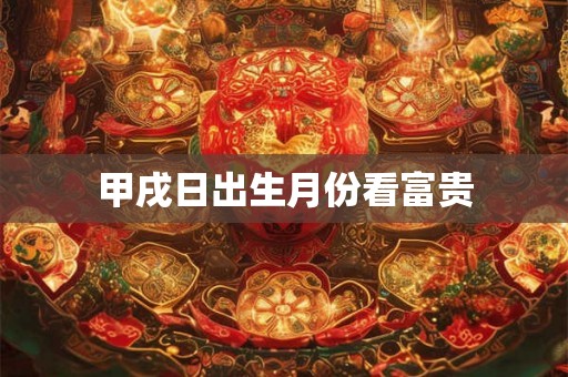 甲戌日出生月份看富贵 甲戌日出生月份看富贵
