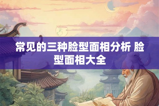 常见的三种脸型面相分析 脸型面相大全