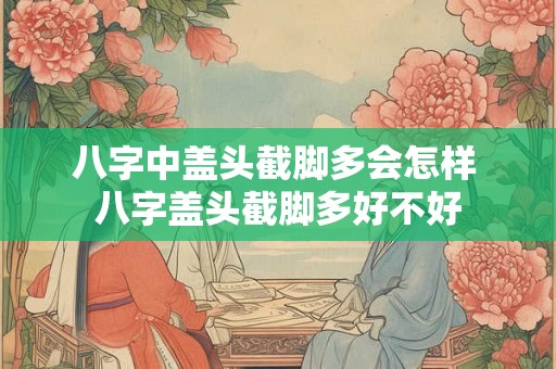 八字中盖头截脚多会怎样 八字盖头截脚多好不好