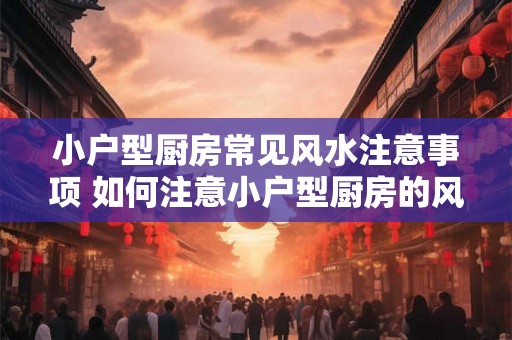 小户型厨房常见风水注意事项 如何注意小户型厨房的风水