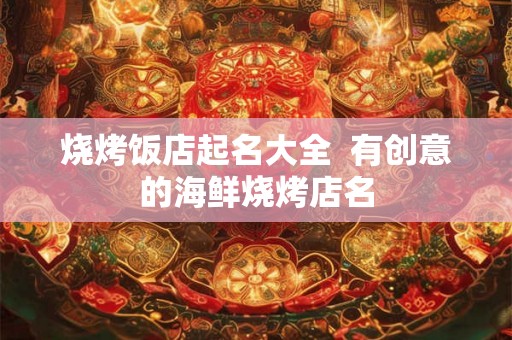 烧烤饭店起名大全 有创意的海鲜烧烤店名 烧烤饭店起名大全 有创意的海鲜烧烤店名