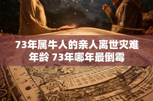 73年属牛人的亲人离世灾难年龄 73年哪年最倒霉 73年属牛人的亲人离世灾难年龄 73年哪年最倒霉