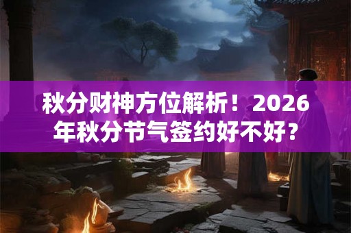 秋分财神方位解析！2026年秋分节气签约好不好？