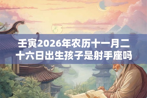 壬寅2026年农历十一月二十六日出生孩子是射手座吗？