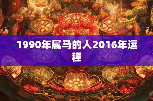 1990年属马的人2016年运程 1990年属马的人2016年运程