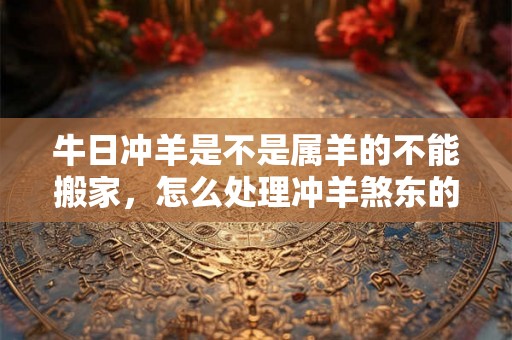 牛日冲羊是不是属羊的不能搬家,怎么处理冲羊煞东的影响? 牛日冲羊是不是属羊的不能搬家,怎么处理冲羊煞东的影响?