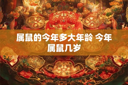 属鼠的今年多大年龄 今年属鼠几岁