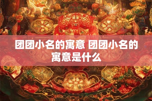 团团小名的寓意 团团小名的寓意是什么