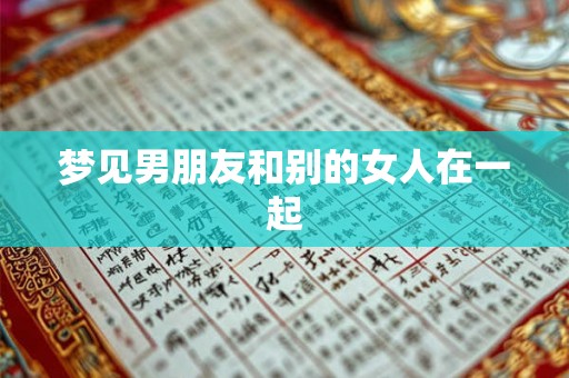 梦见男朋友和别的女人在一起 梦见男朋友和别的女人在一起