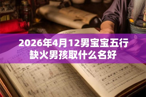 2026年4月12男宝宝五行缺火男孩取什么名好 2026年4月12男宝宝五行缺火男孩取什么名好