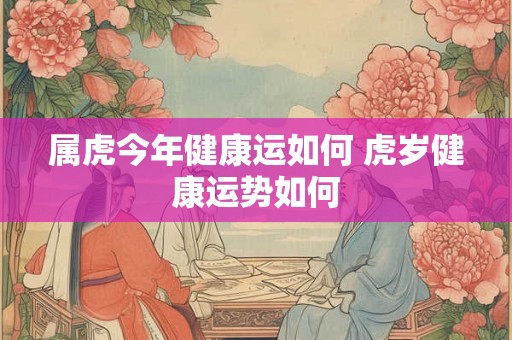 属虎今年健康运如何 虎岁健康运势如何