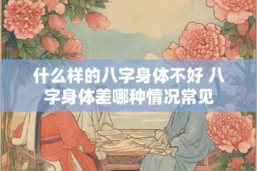 什么样的八字身体不好 八字身体差哪种情况常见