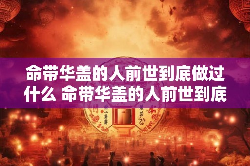 命带华盖的人前世到底做过什么 命带华盖的人前世到底做了什么才能获得如此特殊的荣耀