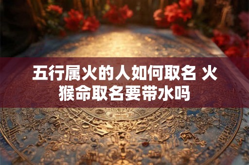 五行属火的人如何取名 火猴命取名要带水吗