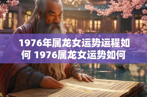 1976年属龙女运势运程如何 1976属龙女运势如何