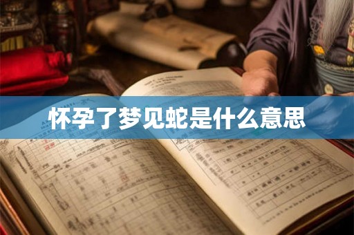 怀孕了梦见蛇是什么意思 怀孕了梦见蛇是什么意思