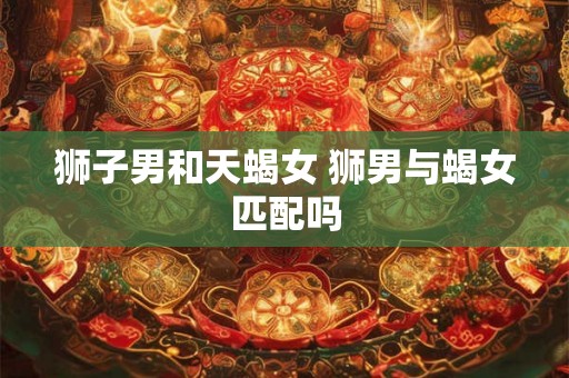 狮子男和天蝎女 狮男与蝎女匹配吗
