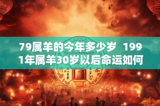 79属羊的今年多少岁  1991年属羊30岁以后命运如何