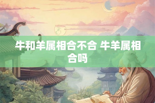 牛和羊属相合不合 牛羊属相合吗