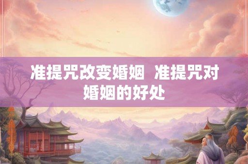 准提咒改变婚姻 准提咒对婚姻的好处 准提咒改变婚姻 准提咒对婚姻的好处