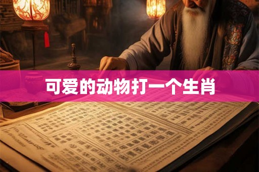 可爱的动物打一个生肖 可爱的动物打一个生肖