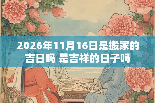 2026年11月16日是搬家的吉日吗 是吉祥的日子吗
