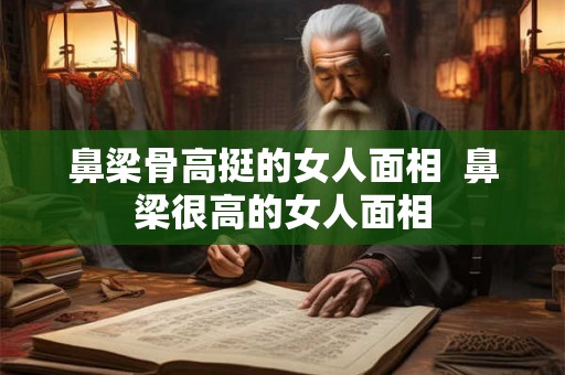 鼻梁骨高挺的女人面相 鼻梁很高的女人面相 鼻梁骨高挺的女人面相 鼻梁很高的女人面相