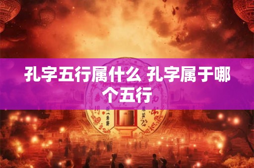 孔字五行属什么 孔字属于哪个五行
