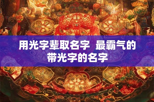 用光字辈取名字  最霸气的带光字的名字