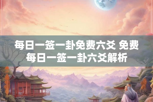 每日一签一卦免费六爻 免费每日一签一卦六爻解析 每日一签一卦免费六爻 免费每日一签一卦六爻解析