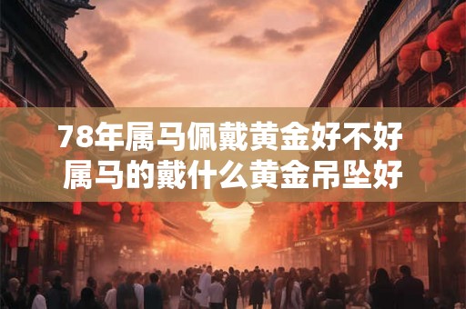 78年属马佩戴黄金好不好 属马的戴什么黄金吊坠好