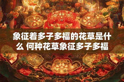 象征着多子多福的花草是什么 何种花草象征多子多福
