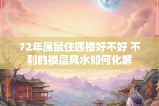 72年属鼠住四楼好不好 不利的楼层风水如何化解