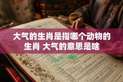 大气的生肖是指哪个动物的生肖 大气的意思是啥