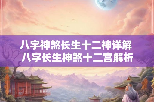 八字神煞长生十二神详解 八字长生神煞十二宫解析