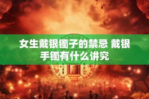 女生戴银镯子的禁忌 戴银手镯有什么讲究 女生戴银镯子的禁忌 戴银手镯有什么讲究