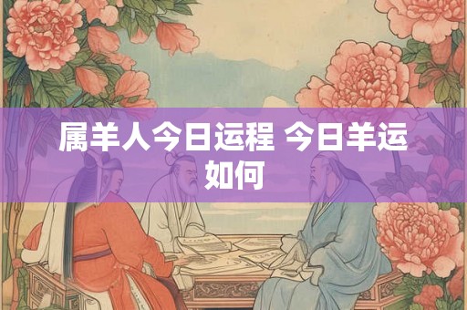 属羊人今日运程 今日羊运如何 属羊人今日运程 今日羊运如何