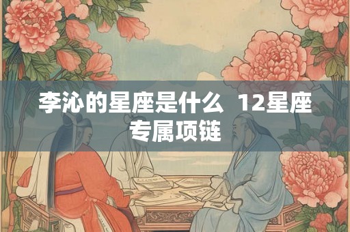 李沁的星座是什么  12星座专属项链