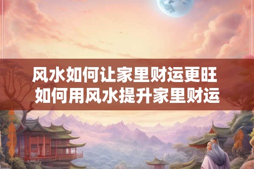 风水如何让家里财运更旺 如何用风水提升家里财运
