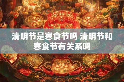 清明节是寒食节吗 清明节和寒食节有关系吗 清明节是寒食节吗 清明节和寒食节有关系吗